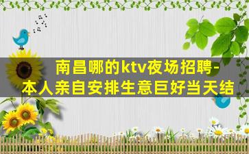 南昌哪的ktv夜场招聘-本人亲自安排生意巨好当天结