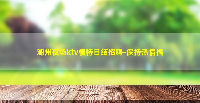 湖州夜场ktv模特日结招聘-保持热情搞